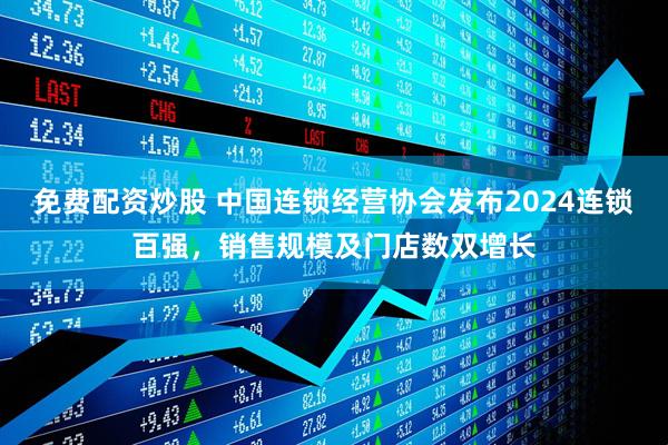 免费配资炒股 中国连锁经营协会发布2024连锁百强,销售规模及门店数双增长
