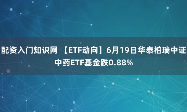 配资入门知识网 【ETF动向】6月19日华泰柏瑞中证中药ETF基金跌0.88%