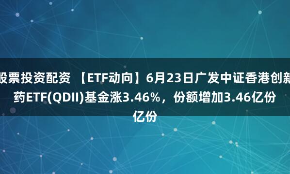 股票投资配资 【ETF动向】6月23日广发中证香港创新药ETF(QDII)基金涨3.46%,份额增加3.46亿份