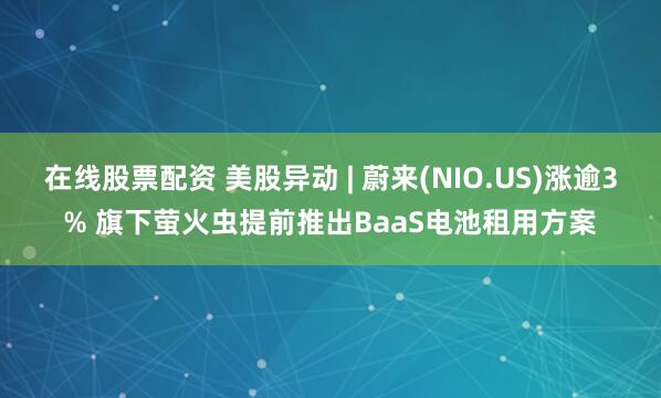 在线股票配资 美股异动 | 蔚来(NIO.US)涨逾3% 旗下萤火虫提前推出BaaS电池租用方案