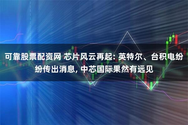 可靠股票配资网 芯片风云再起: 英特尔、台积电纷纷传出消息, 中芯国际果然有远见