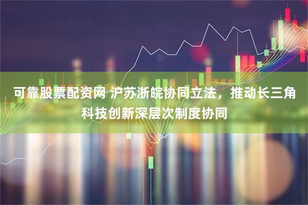 可靠股票配资网 沪苏浙皖协同立法，推动长三角科技创新深层次制度协同