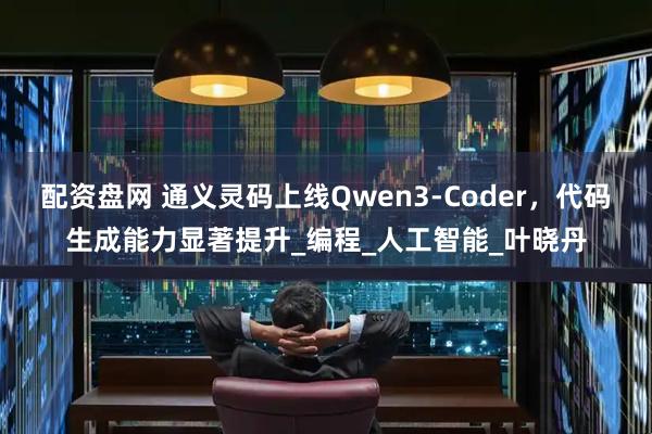 配资盘网 通义灵码上线Qwen3-Coder，代码生成能力显著提升_编程_人工智能_叶晓丹