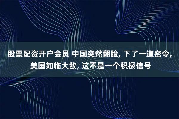 股票配资开户会员 中国突然翻脸, 下了一道密令, 美国如临大敌, 这不是一个积极信号