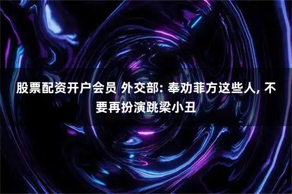 股票配资开户会员 外交部: 奉劝菲方这些人, 不要再扮演跳梁小丑