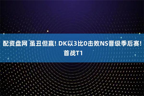 配资盘网 虽丑但赢! DK以3比0击败NS晋级季后赛! 首战T1
