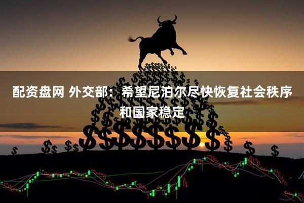 配资盘网 外交部:希望尼泊尔尽快恢复社会秩序和国家稳定