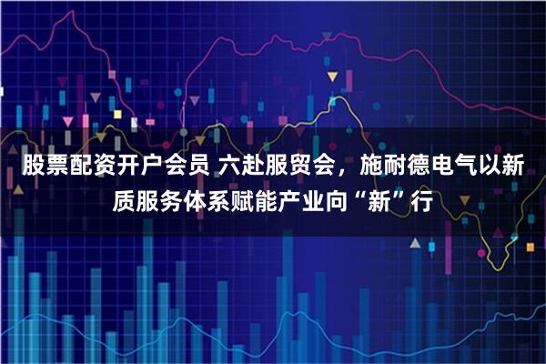 股票配资开户会员 六赴服贸会,施耐德电气以新质服务体系赋能产业向“新”行