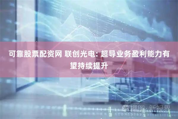 可靠股票配资网 联创光电: 超导业务盈利能力有望持续提升