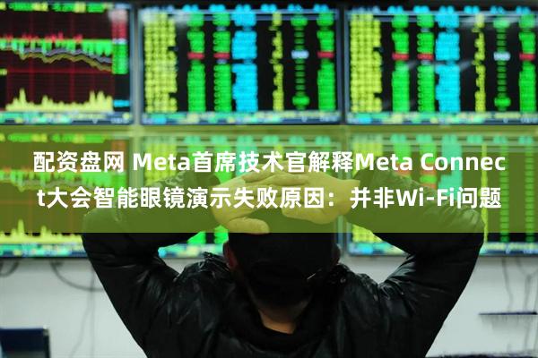 配资盘网 Meta首席技术官解释Meta Connect大会智能眼镜演示失败原因：并非Wi-Fi问题