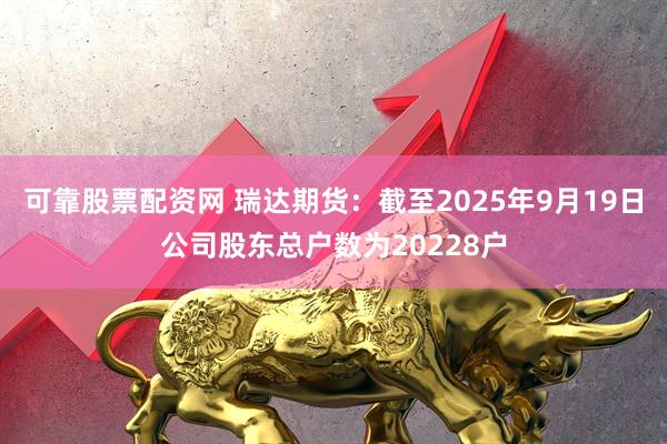 可靠股票配资网 瑞达期货：截至2025年9月19日公司股东总户数为20228户