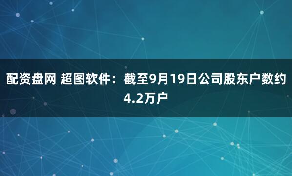 配资盘网 超图软件：截至9月19日公司股东户数约4.2万户