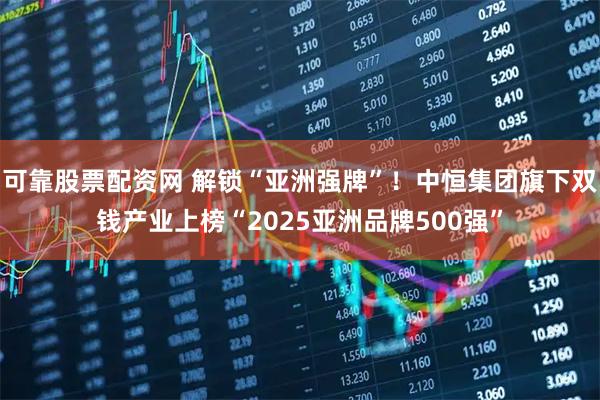 可靠股票配资网 解锁“亚洲强牌”！中恒集团旗下双钱产业上榜“2025亚洲品牌500强”