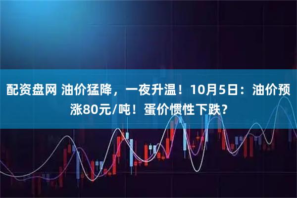 配资盘网 油价猛降，一夜升温！10月5日：油价预涨80元/吨！蛋价惯性下跌？