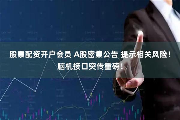 股票配资开户会员 A股密集公告 提示相关风险！脑机接口突传重磅！