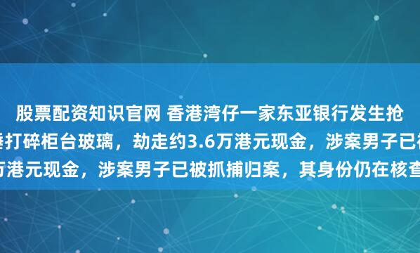 股票配资知识官网 香港湾仔一家东亚银行发生抢劫案,一名男子持铁锤打碎柜台玻璃,劫走约3.6万港元现金,涉案男子已被抓捕归案,其身份仍在核查中