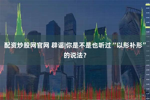 配资炒股网官网 辟谣|你是不是也听过“以形补形”的说法？